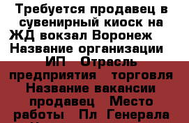 Требуется продавец в сувенирный киоск на ЖД вокзал Воронеж 1 › Название организации ­ ИП › Отрасль предприятия ­ торговля › Название вакансии ­ продавец › Место работы ­ Пл. Генерала Черняховского 1 › Подчинение ­ Директору, администратору › Минимальный оклад ­ 12 000 › Максимальный оклад ­ 15 000 › Процент ­ 7 › База расчета процента ­ от выручки › Возраст от ­ 18 › Возраст до ­ 63 - Воронежская обл., Воронеж г. Работа » Вакансии   . Воронежская обл.